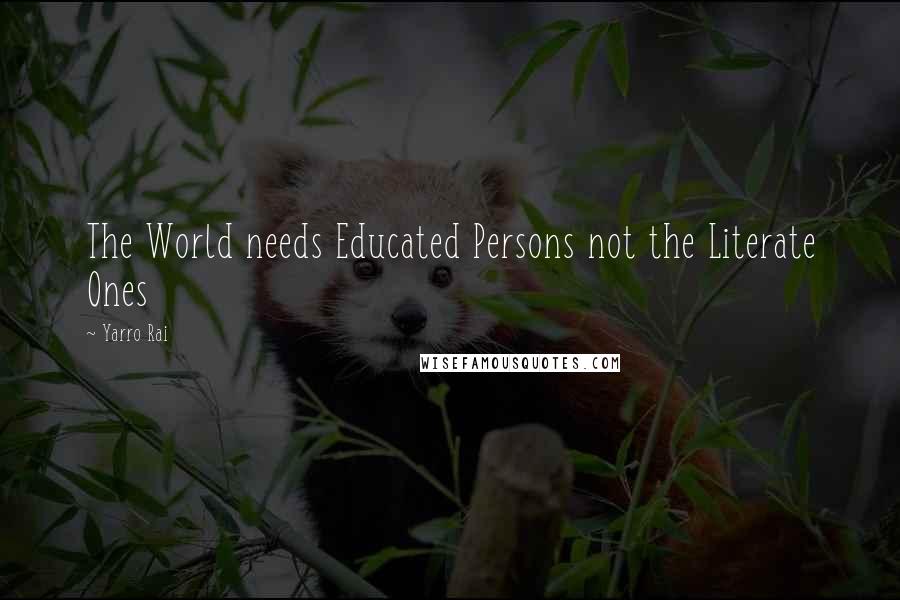 Yarro Rai Quotes: The World needs Educated Persons not the Literate Ones