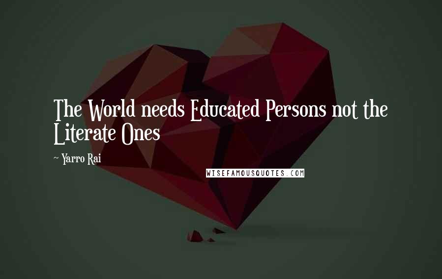 Yarro Rai Quotes: The World needs Educated Persons not the Literate Ones