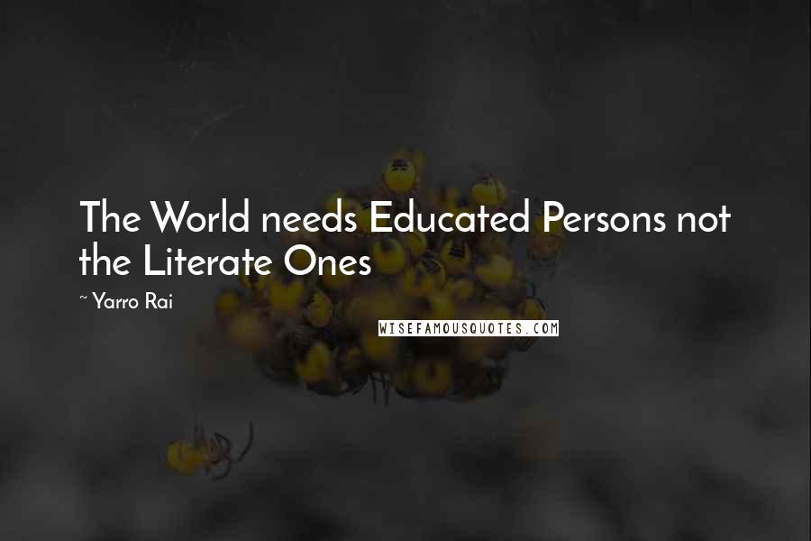 Yarro Rai Quotes: The World needs Educated Persons not the Literate Ones