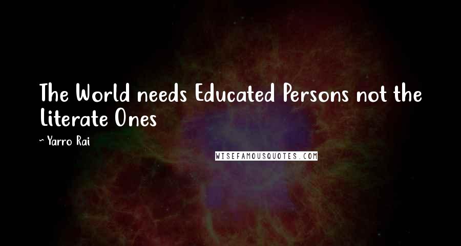 Yarro Rai Quotes: The World needs Educated Persons not the Literate Ones