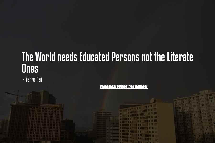 Yarro Rai Quotes: The World needs Educated Persons not the Literate Ones