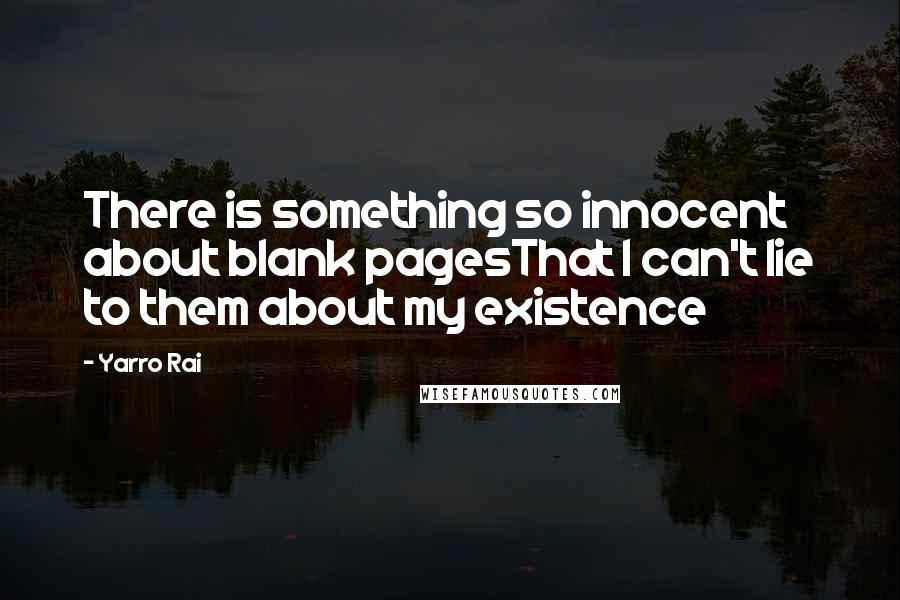 Yarro Rai Quotes: There is something so innocent about blank pagesThat I can't lie to them about my existence