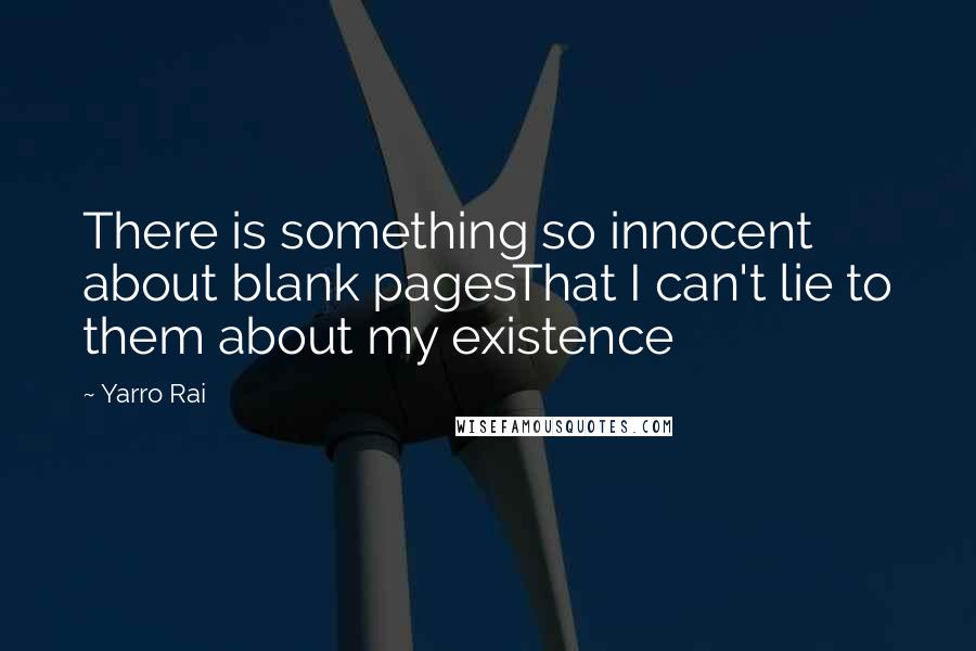 Yarro Rai Quotes: There is something so innocent about blank pagesThat I can't lie to them about my existence