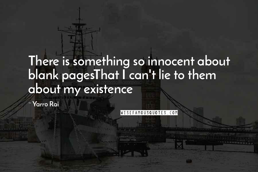 Yarro Rai Quotes: There is something so innocent about blank pagesThat I can't lie to them about my existence