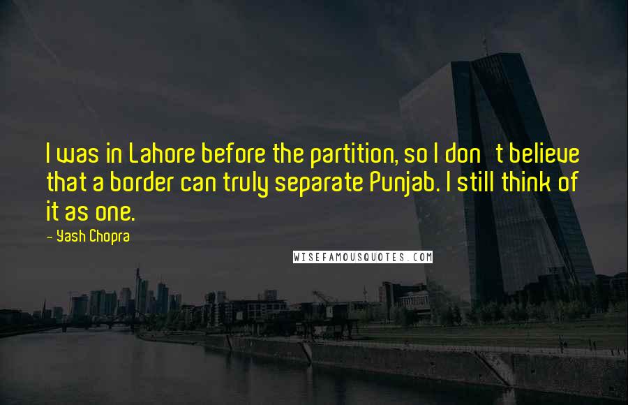 Yash Chopra Quotes: I was in Lahore before the partition, so I don't believe that a border can truly separate Punjab. I still think of it as one.