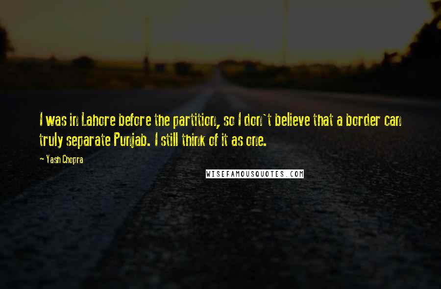 Yash Chopra Quotes: I was in Lahore before the partition, so I don't believe that a border can truly separate Punjab. I still think of it as one.