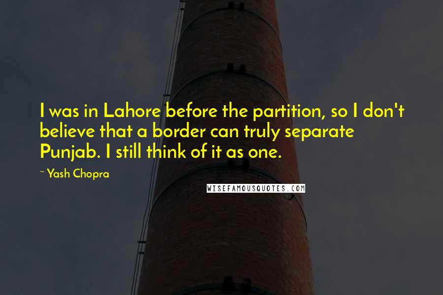 Yash Chopra Quotes: I was in Lahore before the partition, so I don't believe that a border can truly separate Punjab. I still think of it as one.