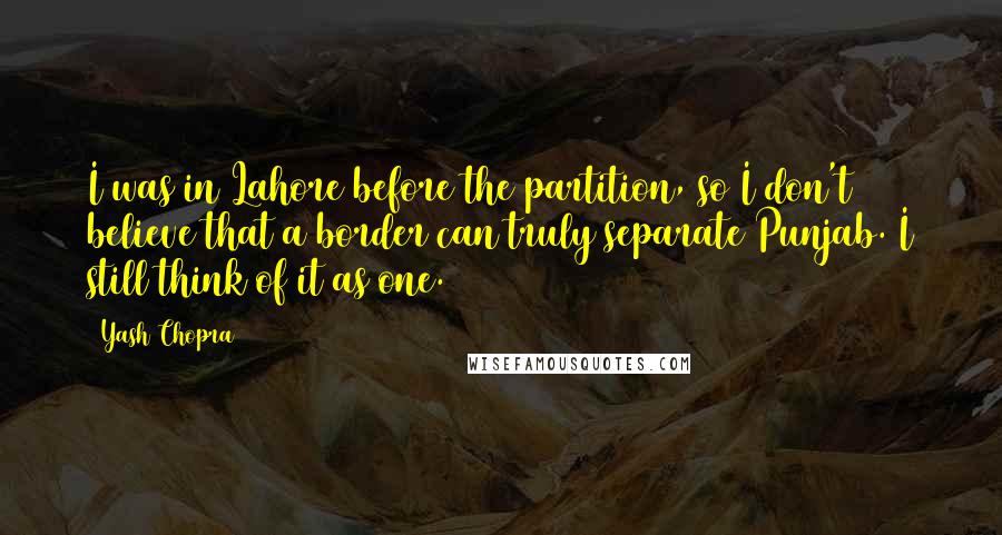 Yash Chopra Quotes: I was in Lahore before the partition, so I don't believe that a border can truly separate Punjab. I still think of it as one.