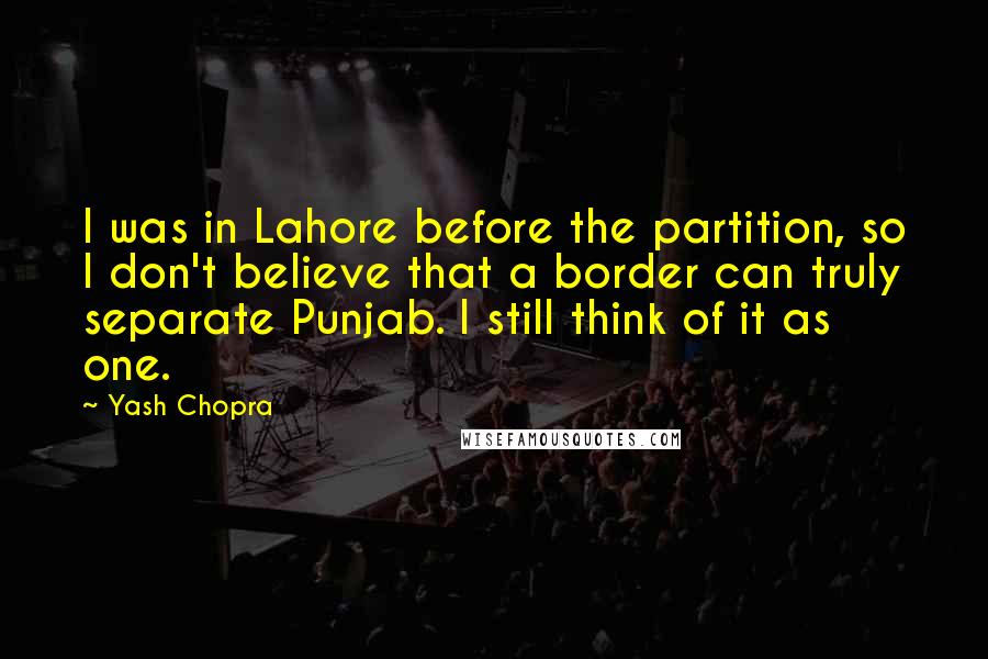 Yash Chopra Quotes: I was in Lahore before the partition, so I don't believe that a border can truly separate Punjab. I still think of it as one.