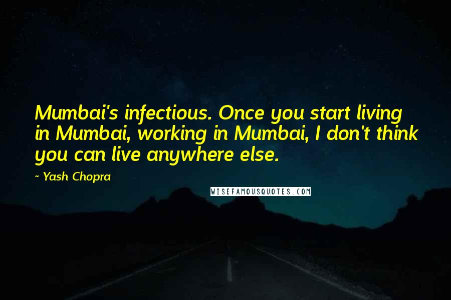 Yash Chopra Quotes: Mumbai's infectious. Once you start living in Mumbai, working in Mumbai, I don't think you can live anywhere else.