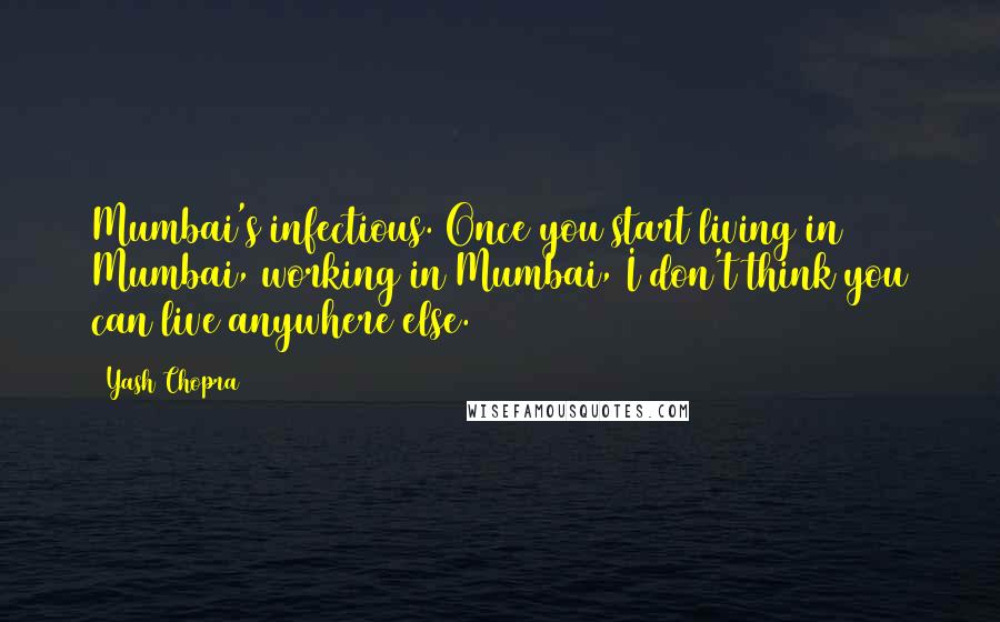 Yash Chopra Quotes: Mumbai's infectious. Once you start living in Mumbai, working in Mumbai, I don't think you can live anywhere else.