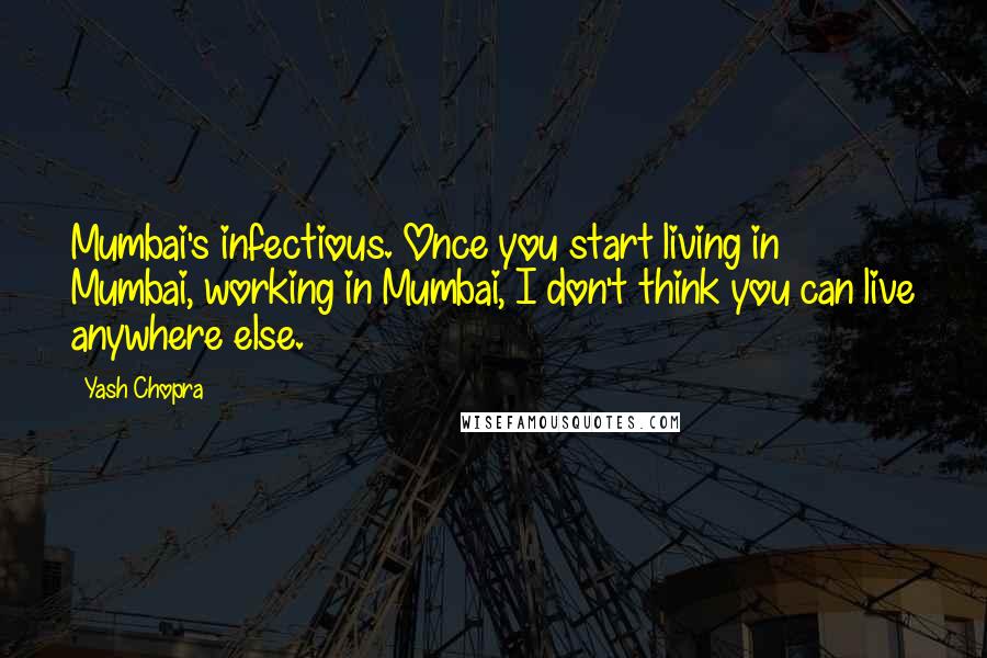 Yash Chopra Quotes: Mumbai's infectious. Once you start living in Mumbai, working in Mumbai, I don't think you can live anywhere else.