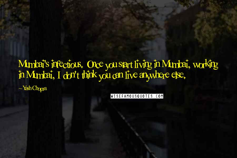 Yash Chopra Quotes: Mumbai's infectious. Once you start living in Mumbai, working in Mumbai, I don't think you can live anywhere else.