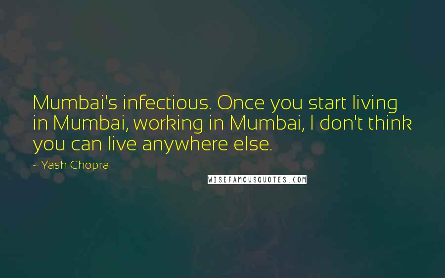 Yash Chopra Quotes: Mumbai's infectious. Once you start living in Mumbai, working in Mumbai, I don't think you can live anywhere else.