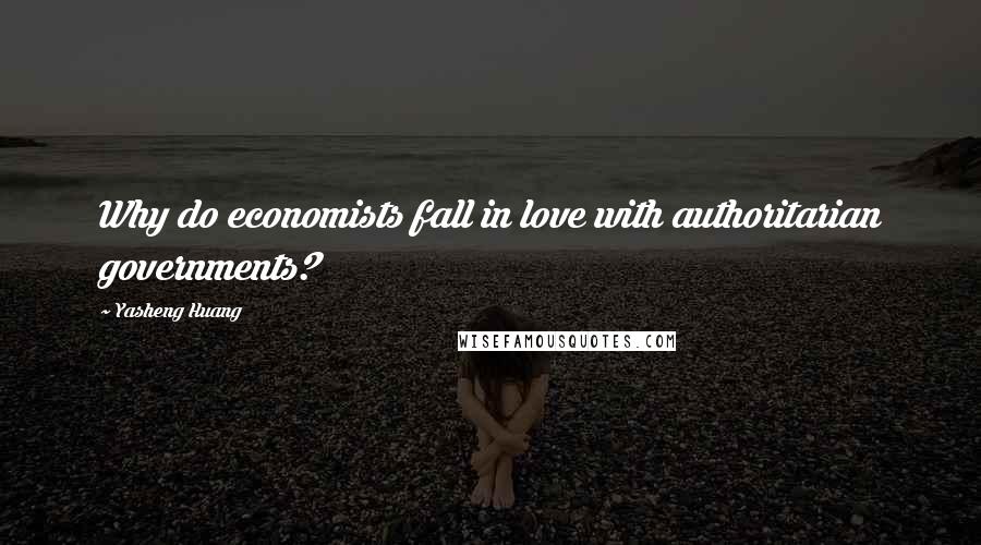 Yasheng Huang Quotes: Why do economists fall in love with authoritarian governments?