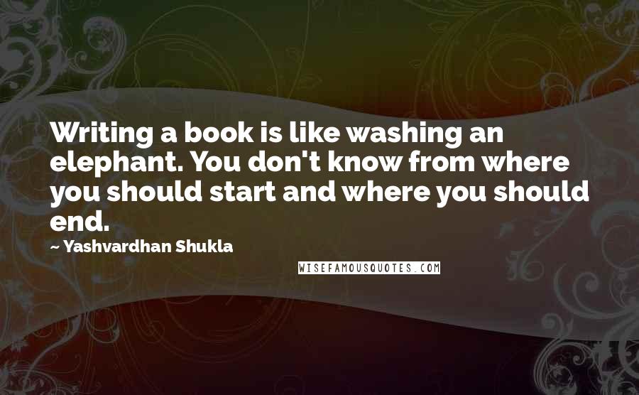 Yashvardhan Shukla Quotes: Writing a book is like washing an elephant. You don't know from where you should start and where you should end.