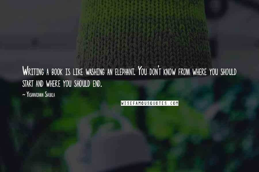 Yashvardhan Shukla Quotes: Writing a book is like washing an elephant. You don't know from where you should start and where you should end.