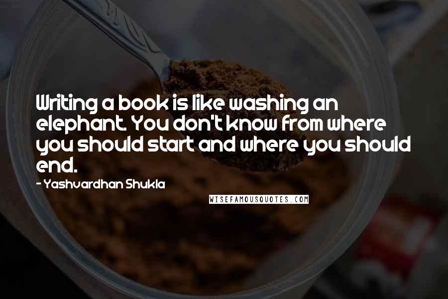 Yashvardhan Shukla Quotes: Writing a book is like washing an elephant. You don't know from where you should start and where you should end.