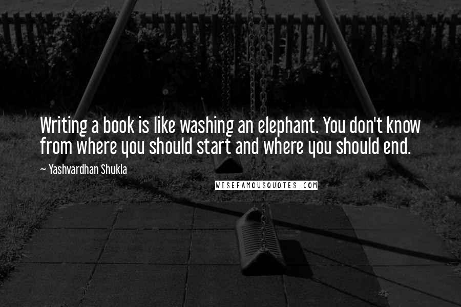 Yashvardhan Shukla Quotes: Writing a book is like washing an elephant. You don't know from where you should start and where you should end.