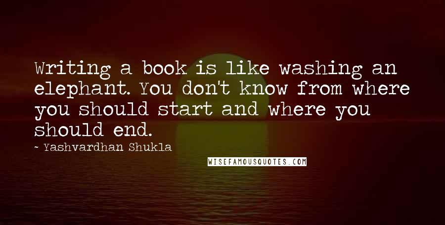 Yashvardhan Shukla Quotes: Writing a book is like washing an elephant. You don't know from where you should start and where you should end.