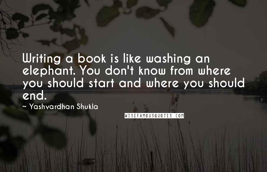 Yashvardhan Shukla Quotes: Writing a book is like washing an elephant. You don't know from where you should start and where you should end.