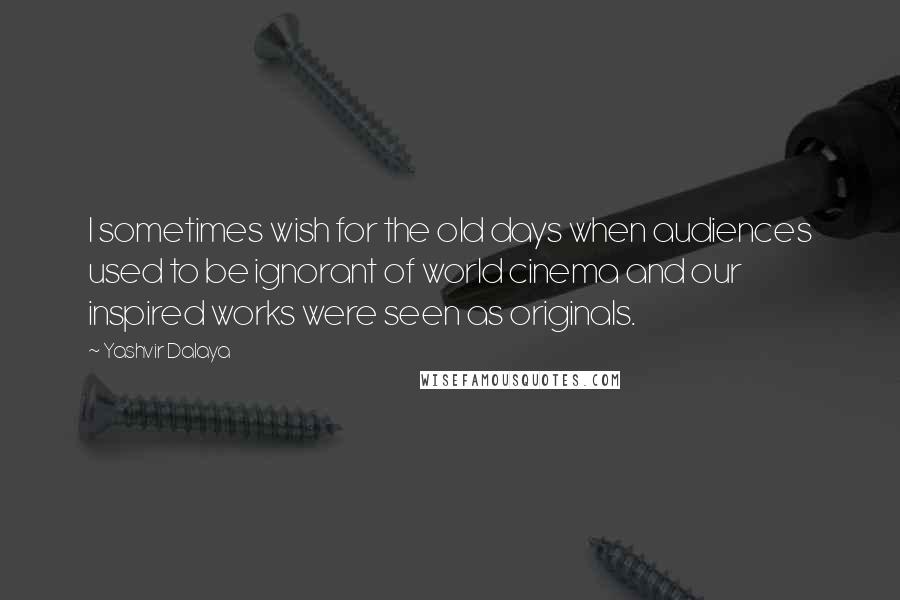 Yashvir Dalaya Quotes: I sometimes wish for the old days when audiences used to be ignorant of world cinema and our inspired works were seen as originals.