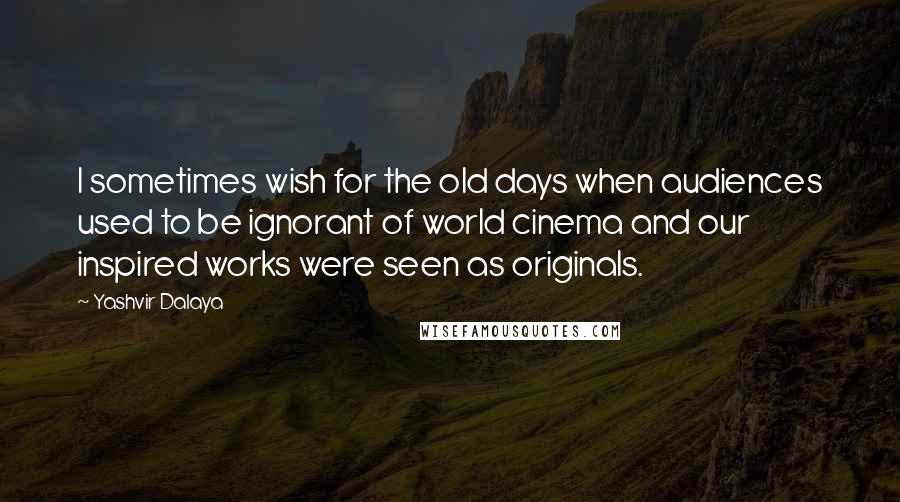 Yashvir Dalaya Quotes: I sometimes wish for the old days when audiences used to be ignorant of world cinema and our inspired works were seen as originals.