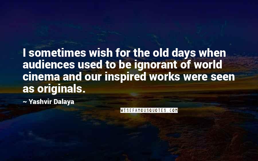 Yashvir Dalaya Quotes: I sometimes wish for the old days when audiences used to be ignorant of world cinema and our inspired works were seen as originals.