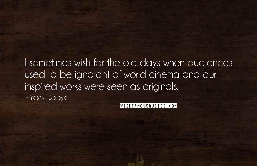Yashvir Dalaya Quotes: I sometimes wish for the old days when audiences used to be ignorant of world cinema and our inspired works were seen as originals.