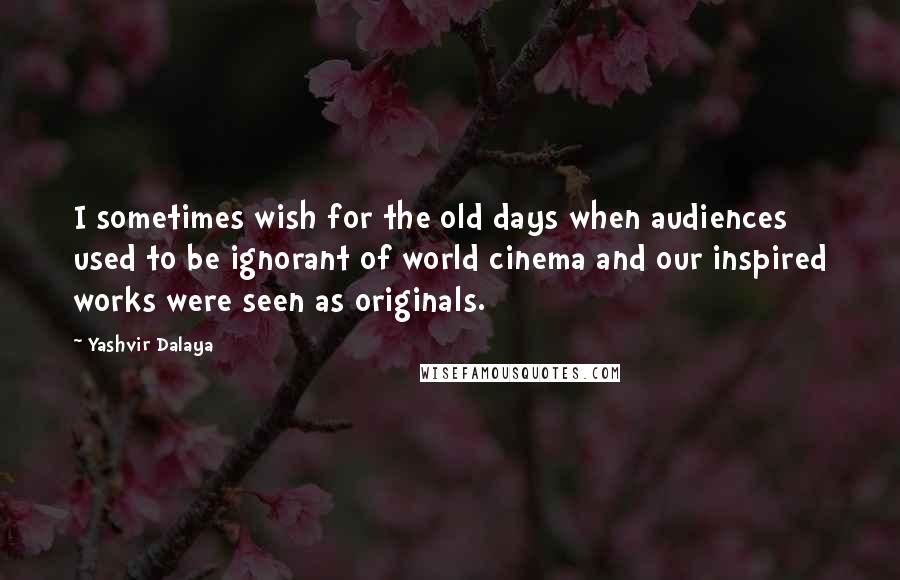 Yashvir Dalaya Quotes: I sometimes wish for the old days when audiences used to be ignorant of world cinema and our inspired works were seen as originals.