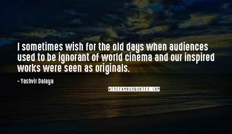 Yashvir Dalaya Quotes: I sometimes wish for the old days when audiences used to be ignorant of world cinema and our inspired works were seen as originals.