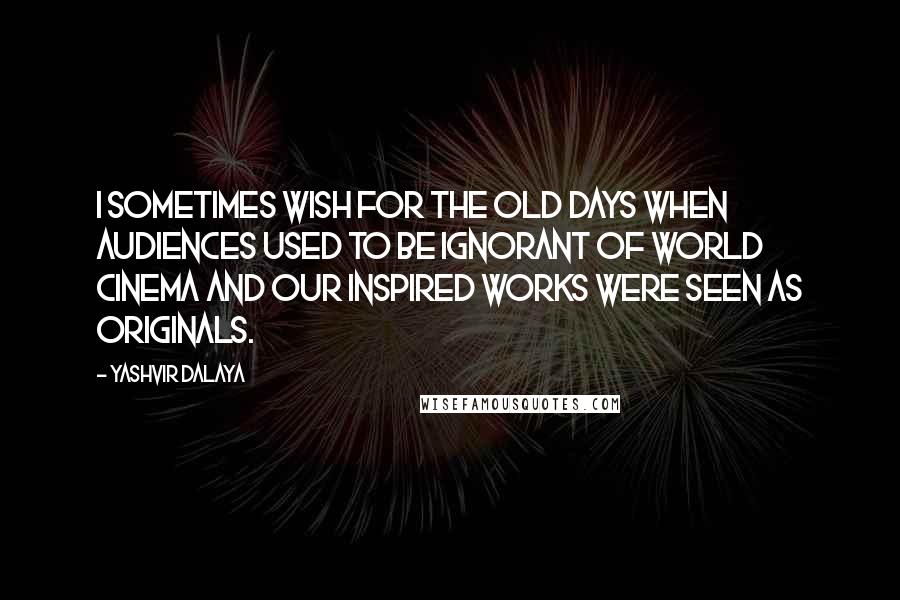Yashvir Dalaya Quotes: I sometimes wish for the old days when audiences used to be ignorant of world cinema and our inspired works were seen as originals.