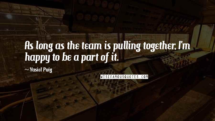 Yasiel Puig Quotes: As long as the team is pulling together, I'm happy to be a part of it.