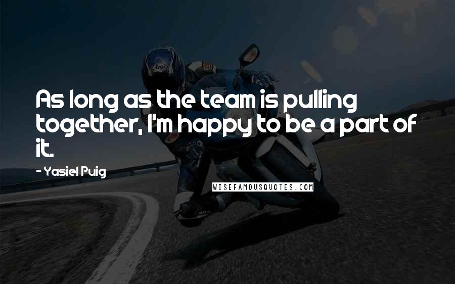Yasiel Puig Quotes: As long as the team is pulling together, I'm happy to be a part of it.