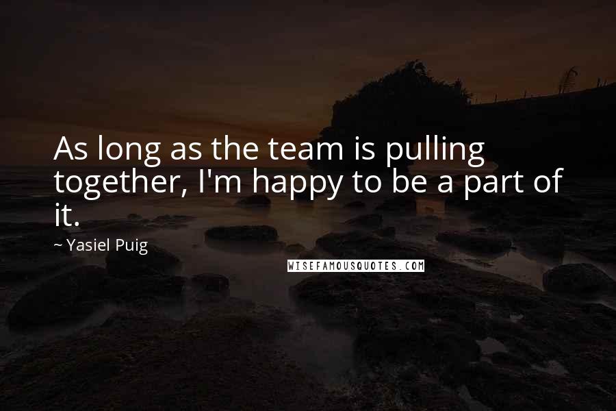 Yasiel Puig Quotes: As long as the team is pulling together, I'm happy to be a part of it.