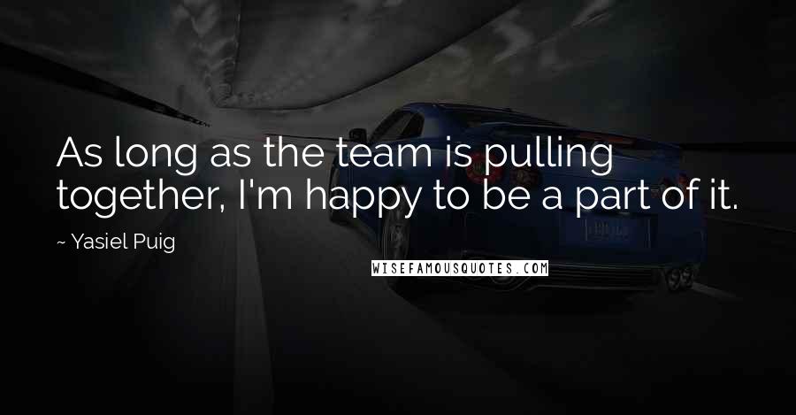 Yasiel Puig Quotes: As long as the team is pulling together, I'm happy to be a part of it.