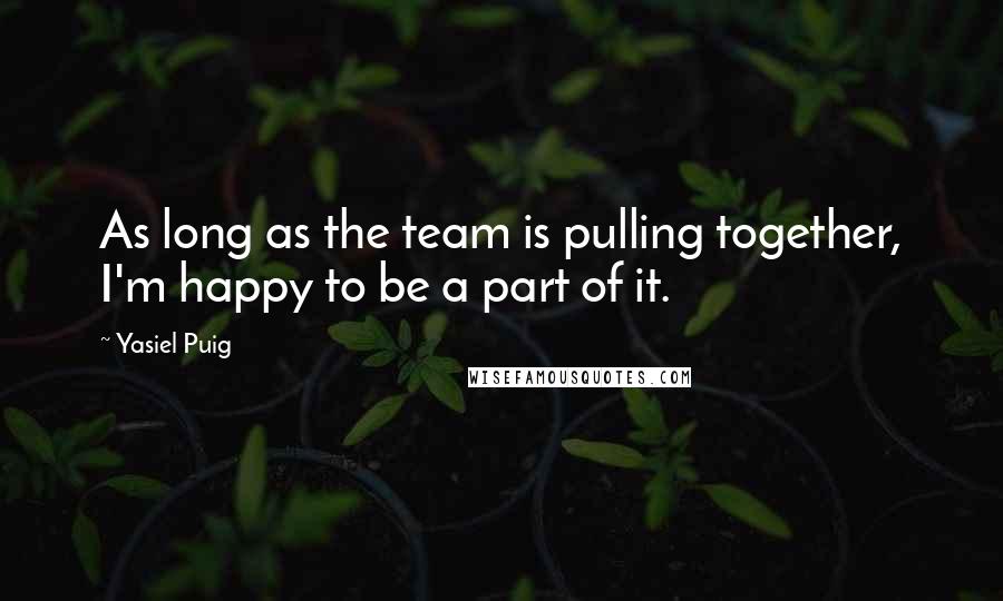 Yasiel Puig Quotes: As long as the team is pulling together, I'm happy to be a part of it.