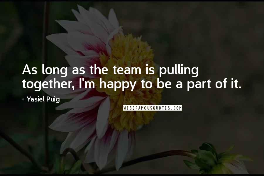 Yasiel Puig Quotes: As long as the team is pulling together, I'm happy to be a part of it.