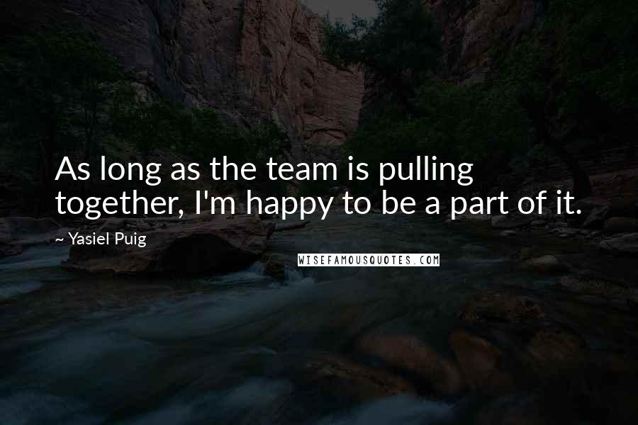 Yasiel Puig Quotes: As long as the team is pulling together, I'm happy to be a part of it.
