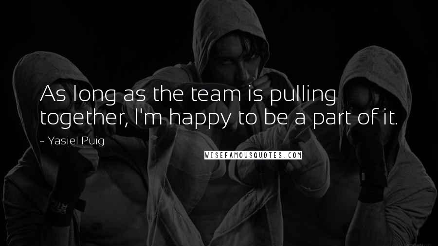 Yasiel Puig Quotes: As long as the team is pulling together, I'm happy to be a part of it.