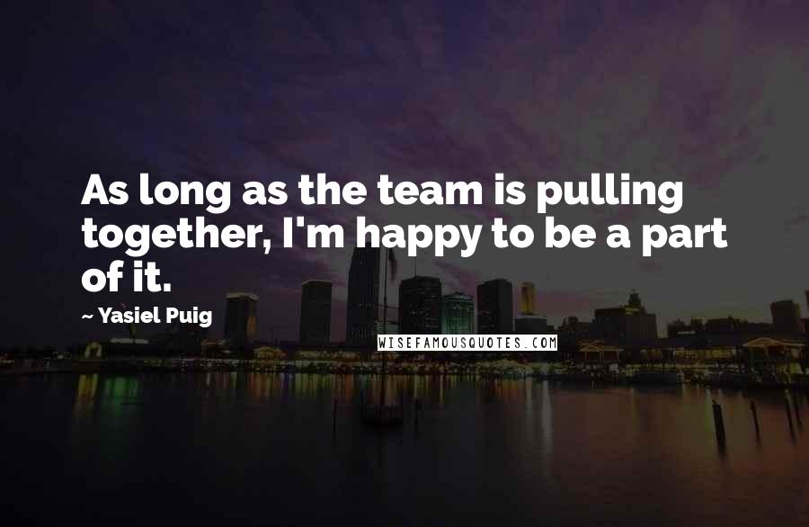 Yasiel Puig Quotes: As long as the team is pulling together, I'm happy to be a part of it.
