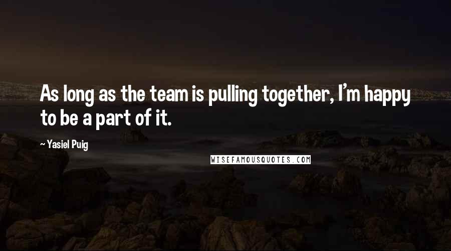 Yasiel Puig Quotes: As long as the team is pulling together, I'm happy to be a part of it.