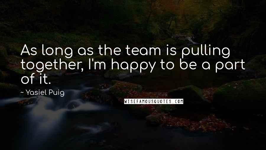Yasiel Puig Quotes: As long as the team is pulling together, I'm happy to be a part of it.
