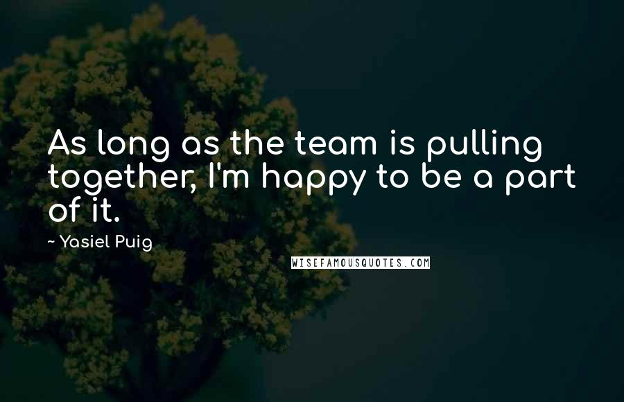Yasiel Puig Quotes: As long as the team is pulling together, I'm happy to be a part of it.