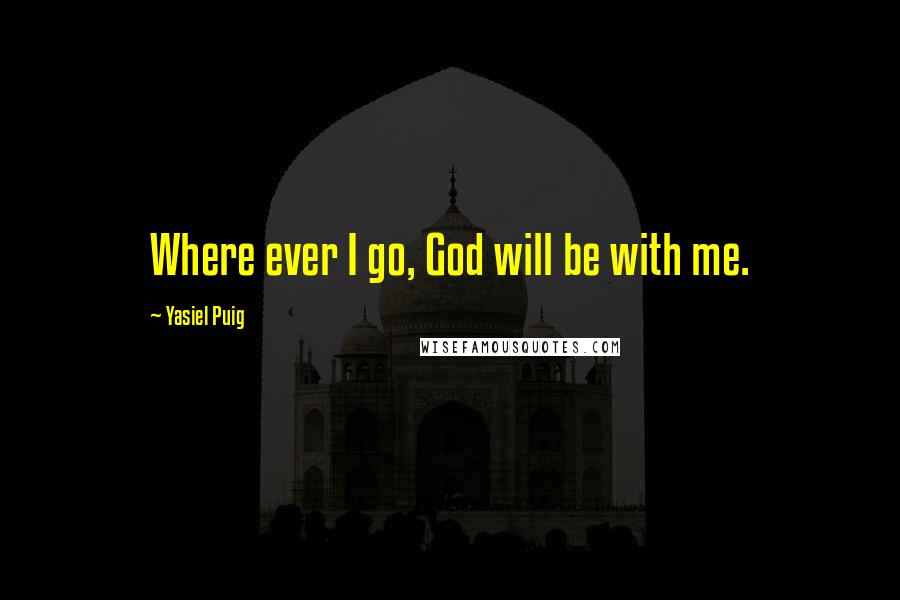 Yasiel Puig Quotes: Where ever I go, God will be with me.