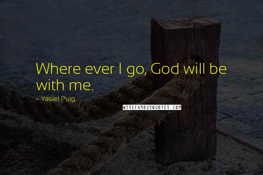 Yasiel Puig Quotes: Where ever I go, God will be with me.