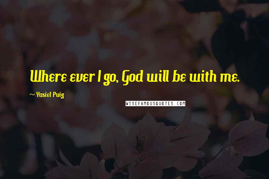 Yasiel Puig Quotes: Where ever I go, God will be with me.