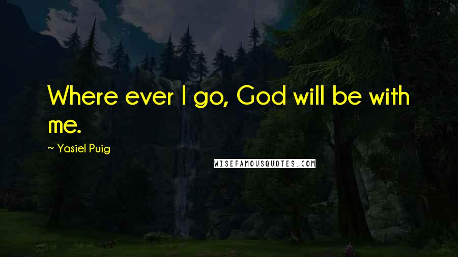 Yasiel Puig Quotes: Where ever I go, God will be with me.