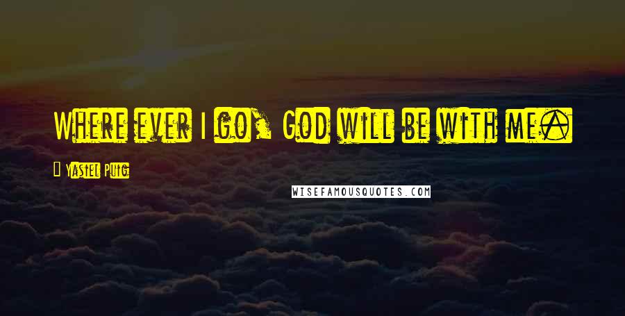 Yasiel Puig Quotes: Where ever I go, God will be with me.