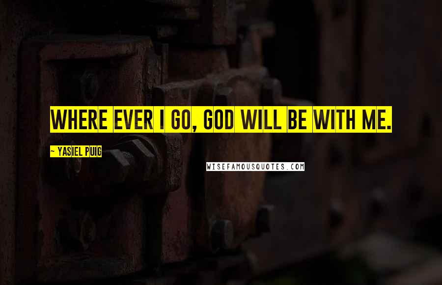 Yasiel Puig Quotes: Where ever I go, God will be with me.